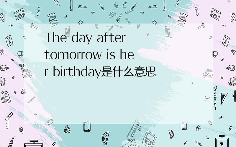 The day after tomorrow is her birthday是什么意思
