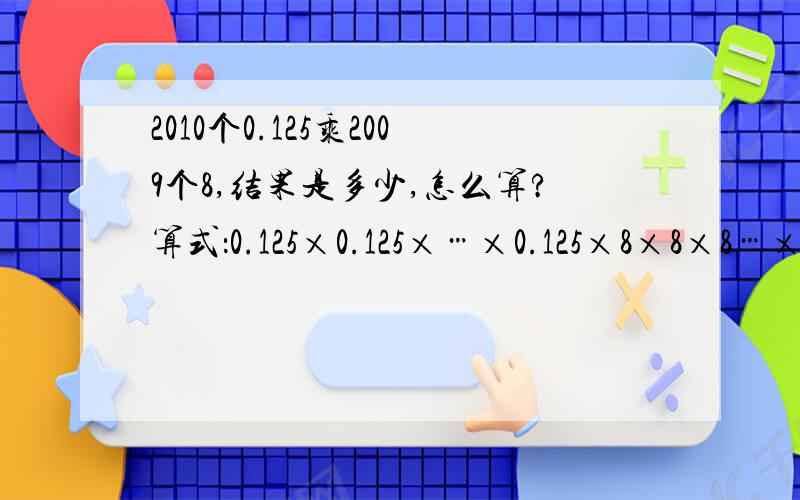 2010个0.125乘2009个8,结果是多少,怎么算?算式：0.125×0.125×…×0.125×8×8×8…×8