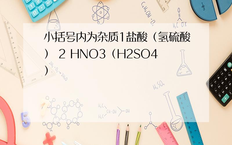 小括号内为杂质1盐酸（氢硫酸） 2 HNO3（H2SO4）