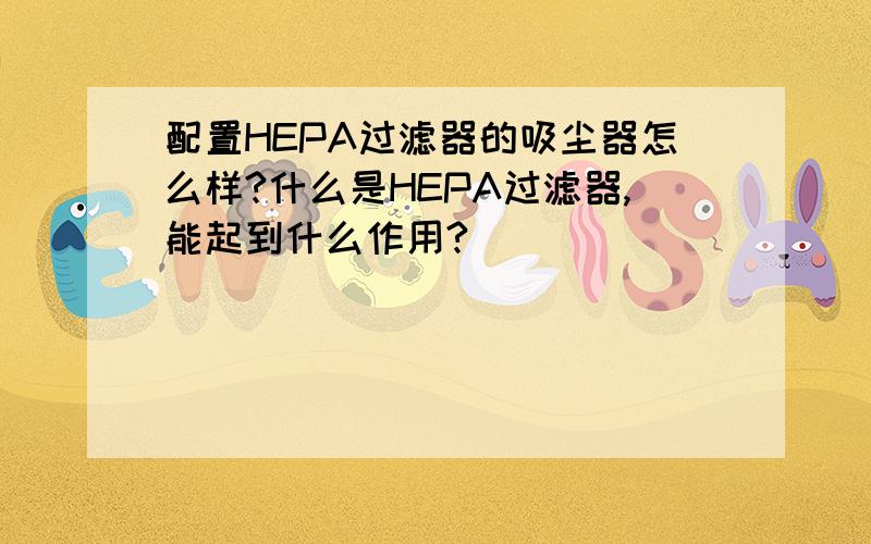 配置HEPA过滤器的吸尘器怎么样?什么是HEPA过滤器,能起到什么作用?