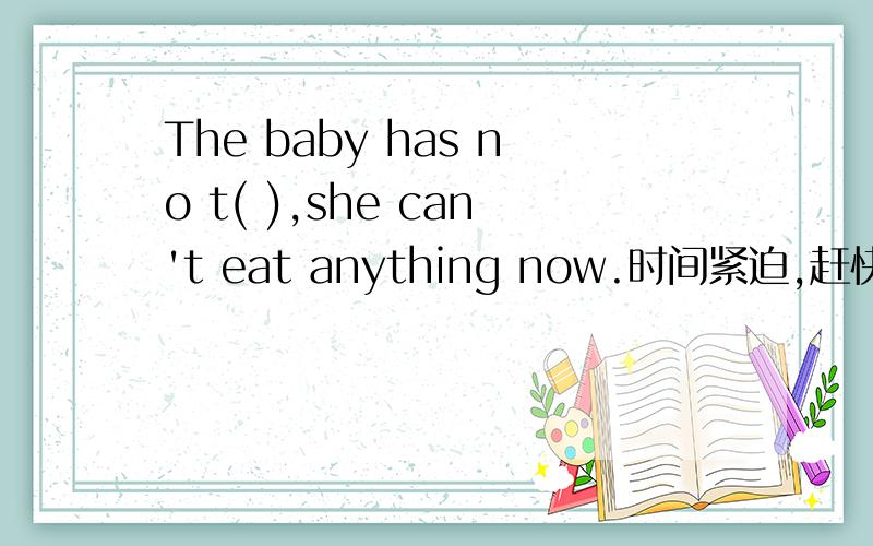 The baby has no t( ),she can't eat anything now.时间紧迫,赶快答题!还有I have only one apple,e( ) of you can eat it.Every g( ) has ten students.He always goes to school by bus ,but s( ) he walks.