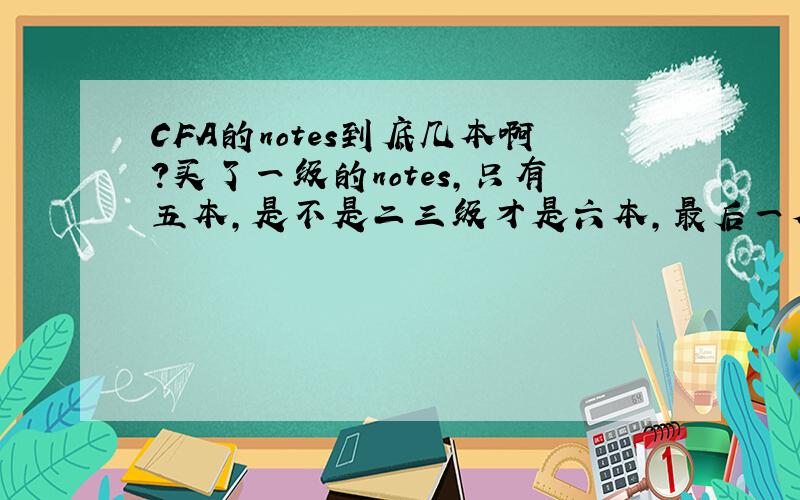 CFA的notes到底几本啊?买了一级的notes,只有五本,是不是二三级才是六本,最后一本是练习册?还有,如果notes看不太懂回去看下中文,可以么?听好多人说千万别看中文.怕了.有没有南京的战友一起考