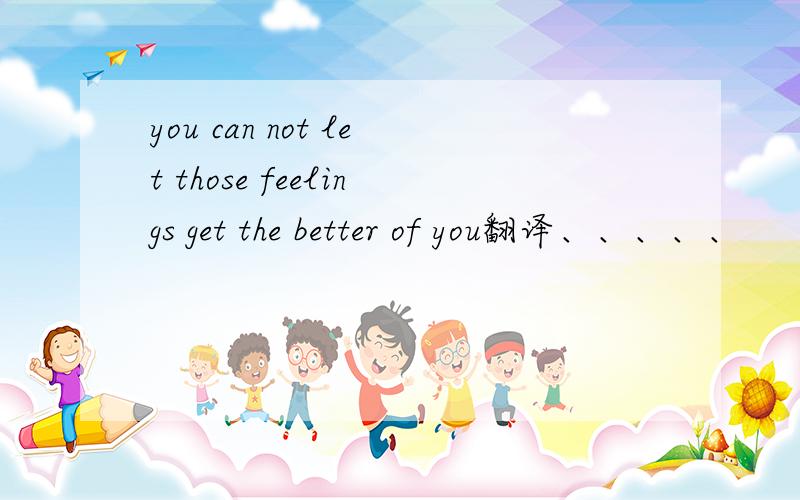 you can not let those feelings get the better of you翻译、、、、、