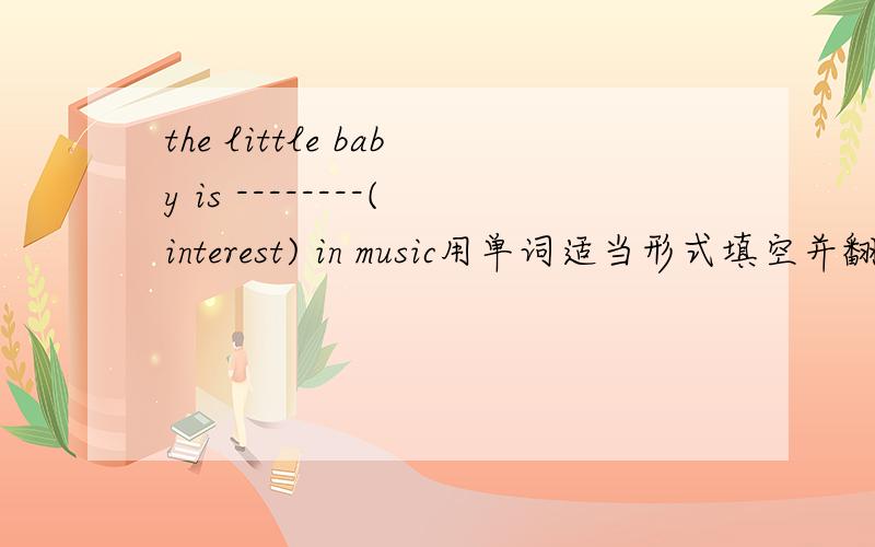 the little baby is --------(interest) in music用单词适当形式填空并翻译