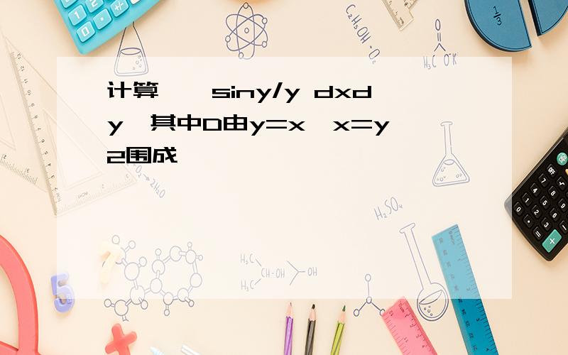 计算∫∫siny/y dxdy,其中D由y=x,x=y^2围成