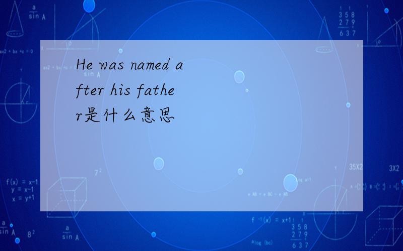 He was named after his father是什么意思