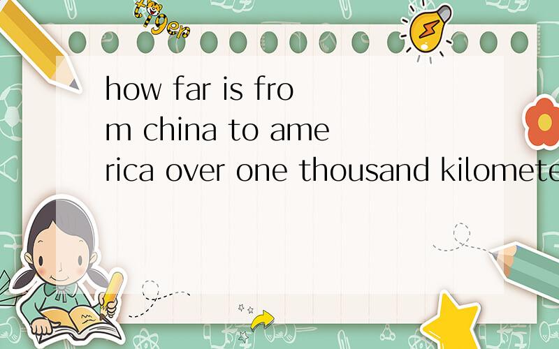 how far is from china to america over one thousand kilometers.翻译