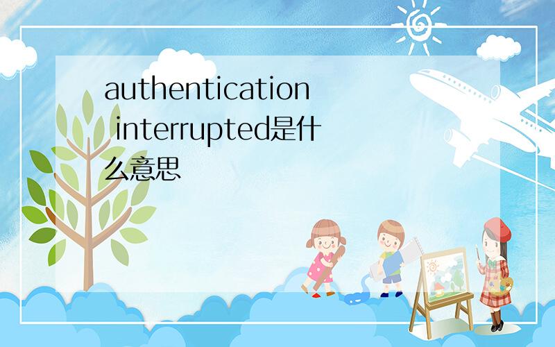 authentication interrupted是什么意思
