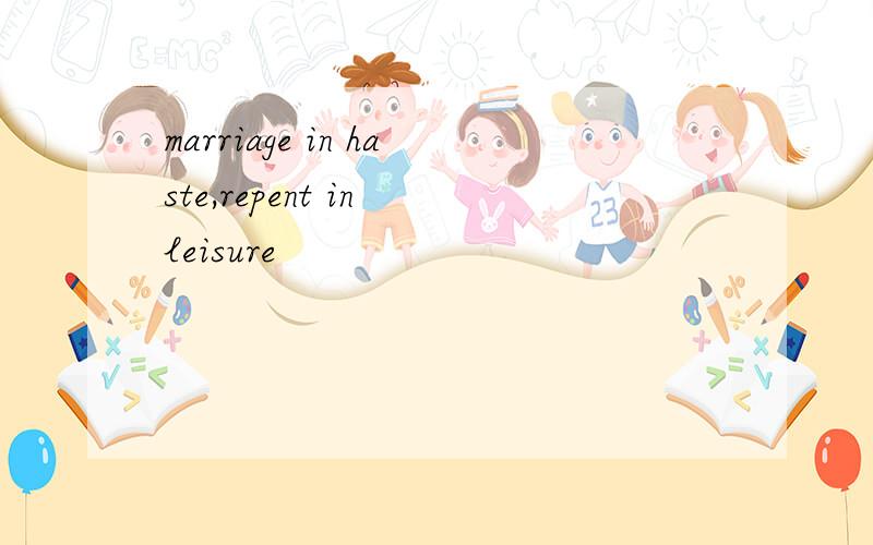 marriage in haste,repent in leisure