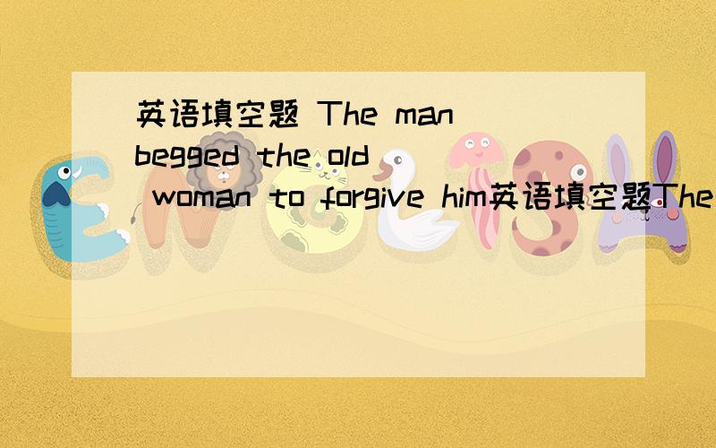 英语填空题 The man begged the old woman to forgive him英语填空题The man begged the old woman to forgive him ,on his ______