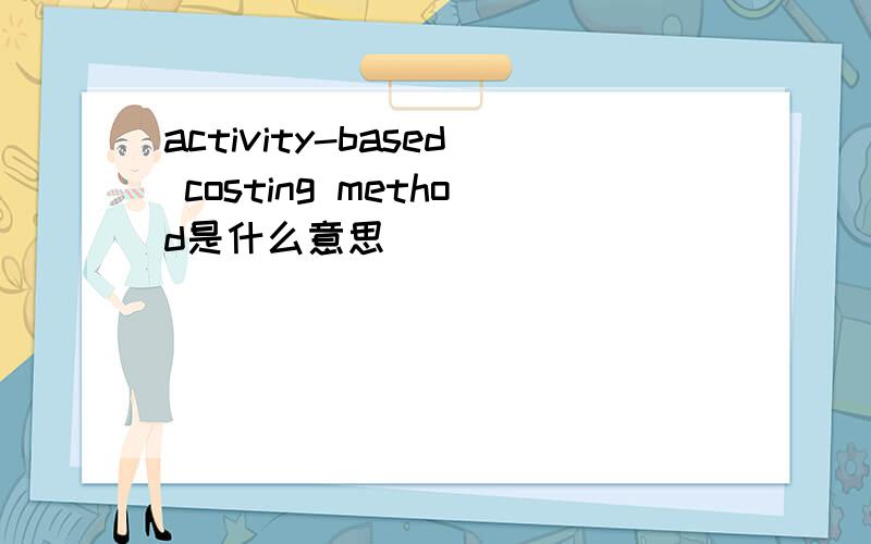 activity-based costing method是什么意思