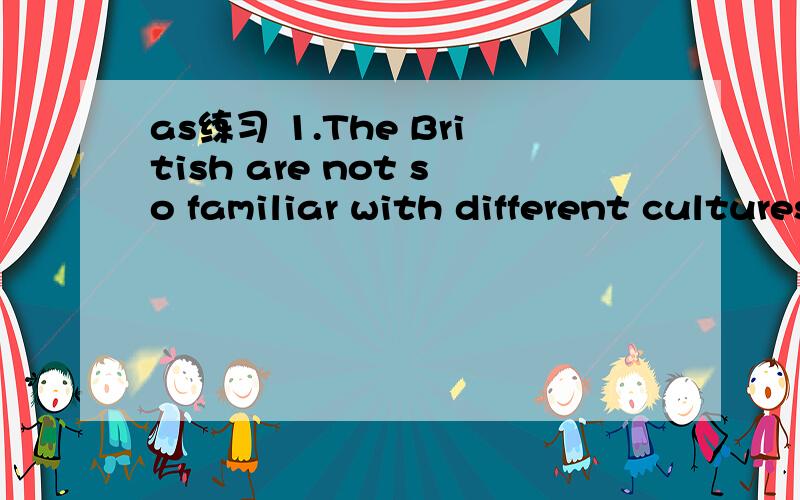 as练习 1.The British are not so familiar with different cultures and other ways of doing thingsas练习1.The British are not so familiar with different cultures and other ways of doing things,_____ is often the case in other countries.A.as \x05B.wh