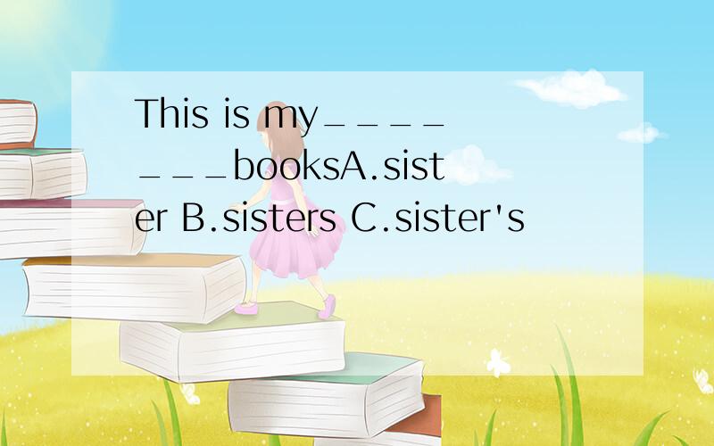 This is my_______booksA.sister B.sisters C.sister's