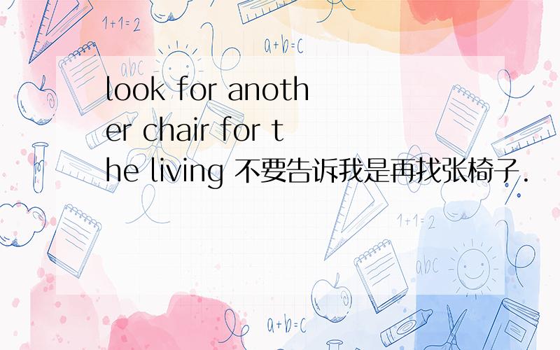look for another chair for the living 不要告诉我是再找张椅子.