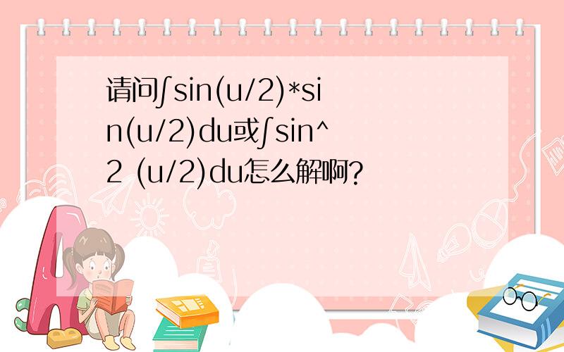 请问∫sin(u/2)*sin(u/2)du或∫sin^2 (u/2)du怎么解啊?