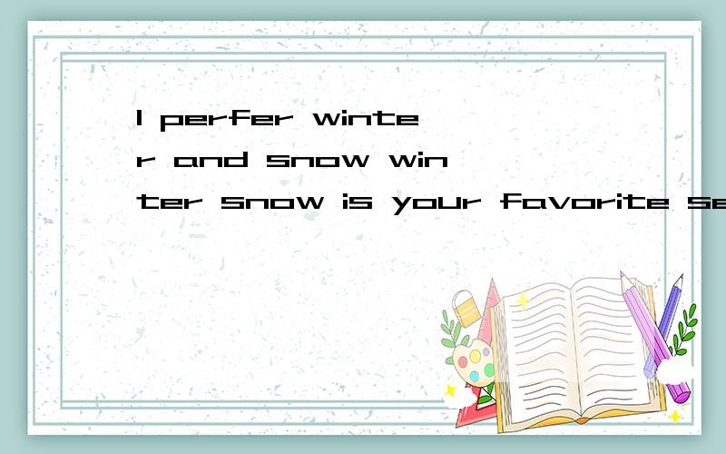 I perfer winter and snow winter snow is your favorite season .my favorite season is winter and snow