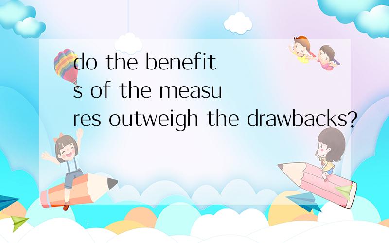 do the benefits of the measures outweigh the drawbacks?