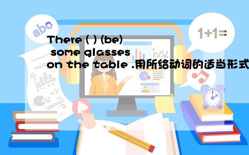 There ( ) (be) some glasses on the table .用所给动词的适当形式填空