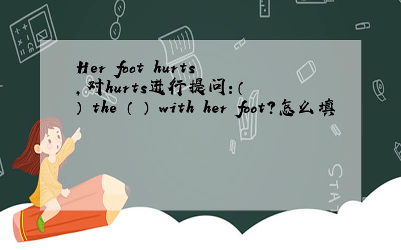Her foot hurts,对hurts进行提问：（ ） the （ ） with her foot?怎么填