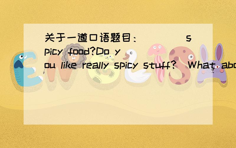关于一道口语题目：____spicy food?Do you like really spicy stuff?（What about/how is中选择一个填