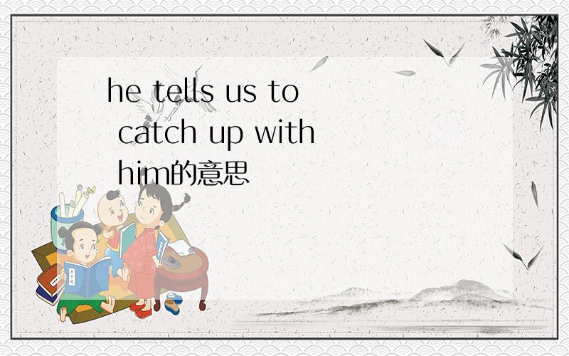 he tells us to catch up with him的意思