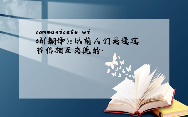 communicate with(翻译）：以前人们是通过书信相互交流的.
