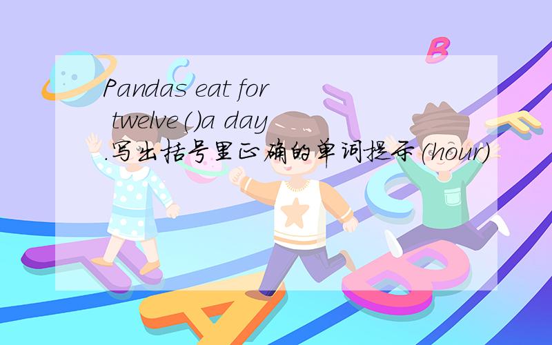 Pandas eat for twelve()a day.写出括号里正确的单词提示(hour)