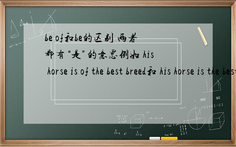 be of和be的区别 两者都有“是”的意思例如 his horse is of the best breed和 his horse is the best breed 有什么分别?