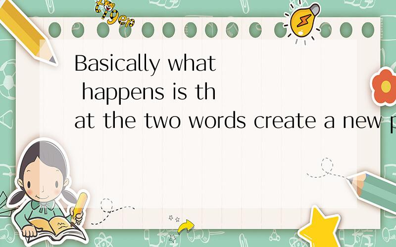 Basically what happens is that the two words create a new phrase that has a meaning different from basically what happens is that the two words create a new phrase that has a meaning different from either of tthe two words谁能帮我翻译这句?还