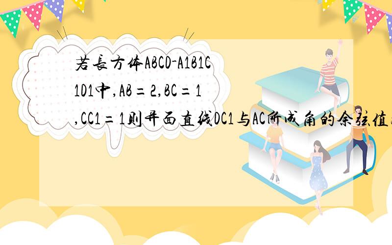 若长方体ABCD-A1B1C1D1中,AB=2,BC=1,CC1=1则异面直线DC1与AC所成角的余弦值为