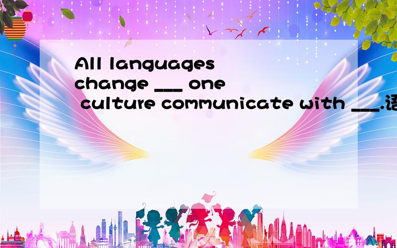 All languages change ___ one culture communicate with ___.语法填空