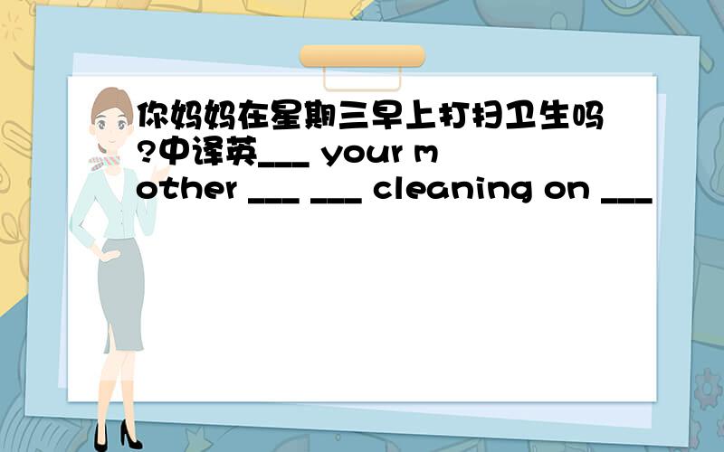 你妈妈在星期三早上打扫卫生吗?中译英___ your mother ___ ___ cleaning on ___