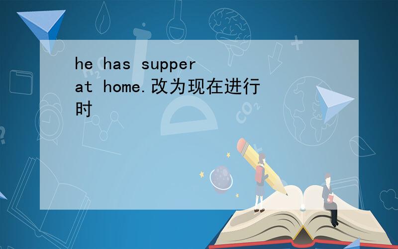 he has supper at home.改为现在进行时