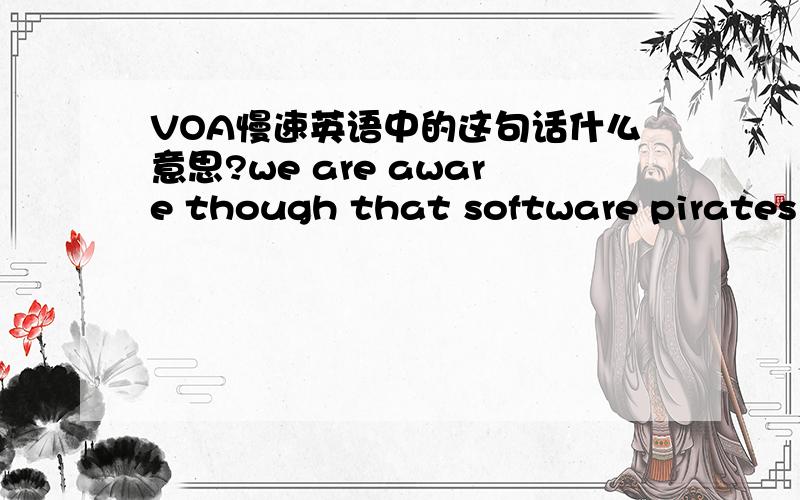VOA慢速英语中的这句话什么意思?we are aware though that software pirates are smart,and they have a way to react and respond to any technological advancement we might introduce