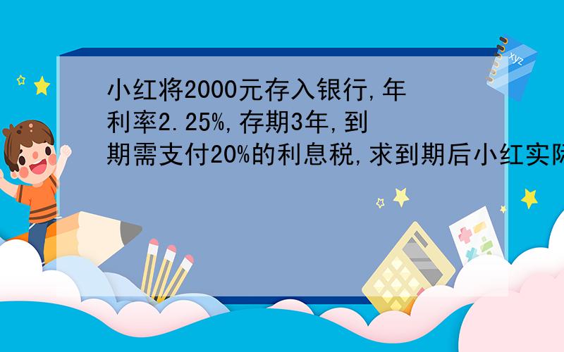 小红将2000元存入银行,年利率2.25%,存期3年,到期需支付20%的利息税,求到期后小红实际可拿到多少钱?