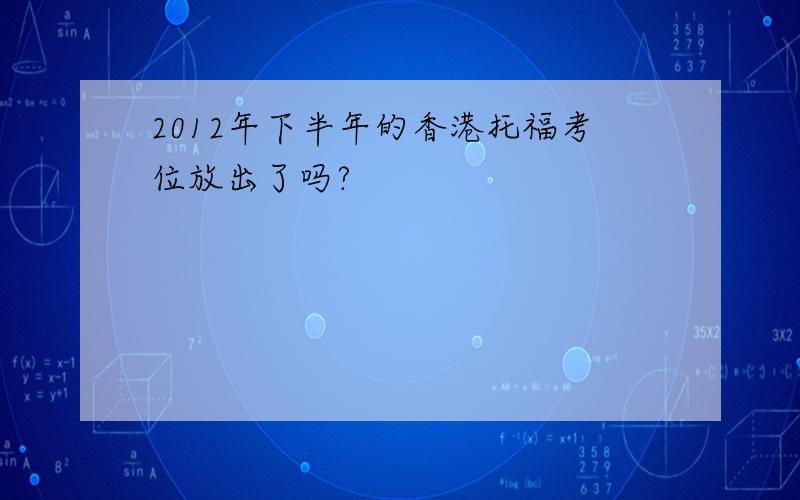 2012年下半年的香港托福考位放出了吗?