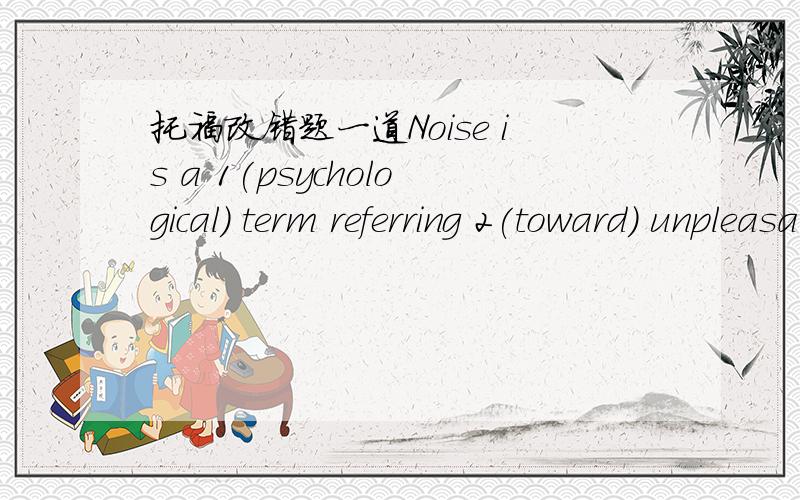 托福改错题一道Noise is a 1(psychological) term referring 2(toward) unpleasant,3(unwanted),or intolerable 4(sound).请问哪个部分错了,应该怎么改,并说明下原因,