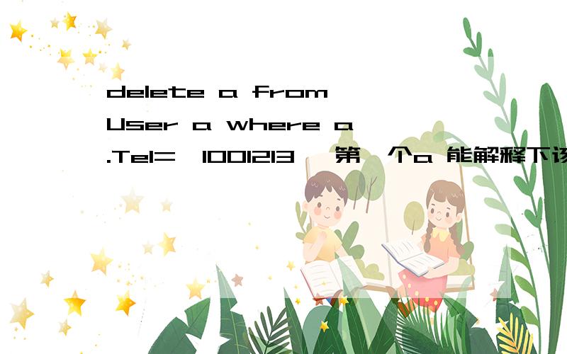 delete a from User a where a.Tel='1001213' 第一个a 能解释下该语句的意思吗