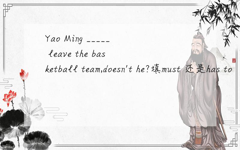 Yao Ming _____ leave the basketball team,doesn't he?填must 还是has to