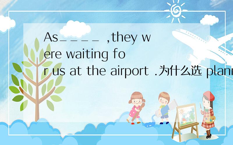 As____ ,they were waiting for us at the airport .为什么选 plannedAs ( ),they were waiting for us at the airport.A.plan B.plannedC.planning D.being planned为什么选B啊