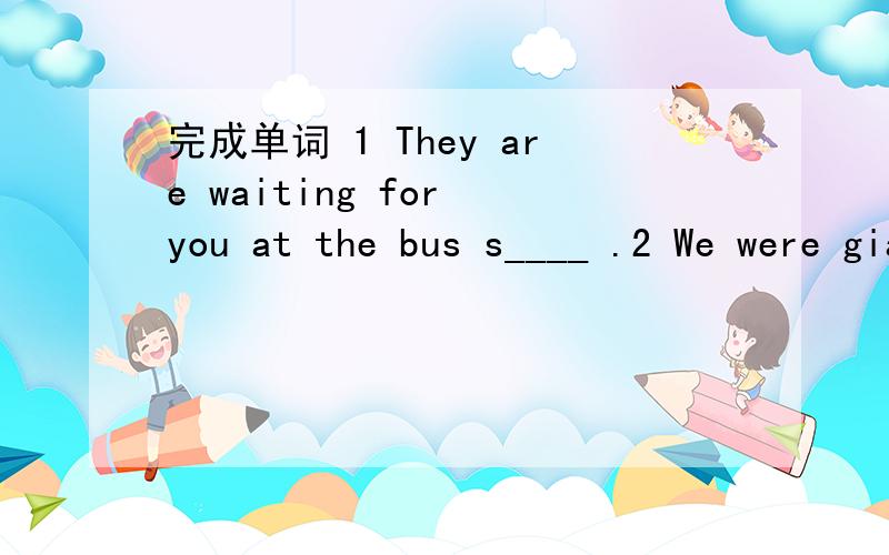 完成单词 1 They are waiting for you at the bus s____ .2 We were giad to celebrate our motherland,China's s___ birthday on October 1st,2009.3 When did he ___(离开)?4 there are sixty m___ in an hour.5 It's about two k___ from here to there.