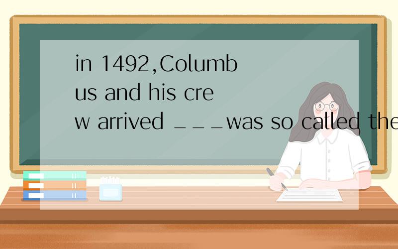 in 1492,Columbus and his crew arrived ___was so called the New World by the westerners.能不能填in which?why