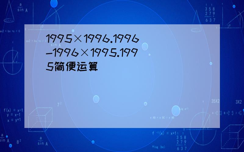 1995×1996.1996-1996×1995.1995简便运算