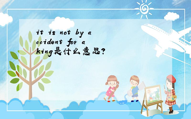 it is not by accident for a king是什么意思?