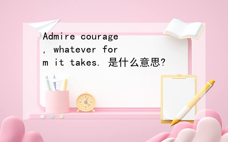 Admire courage, whatever form it takes. 是什么意思?