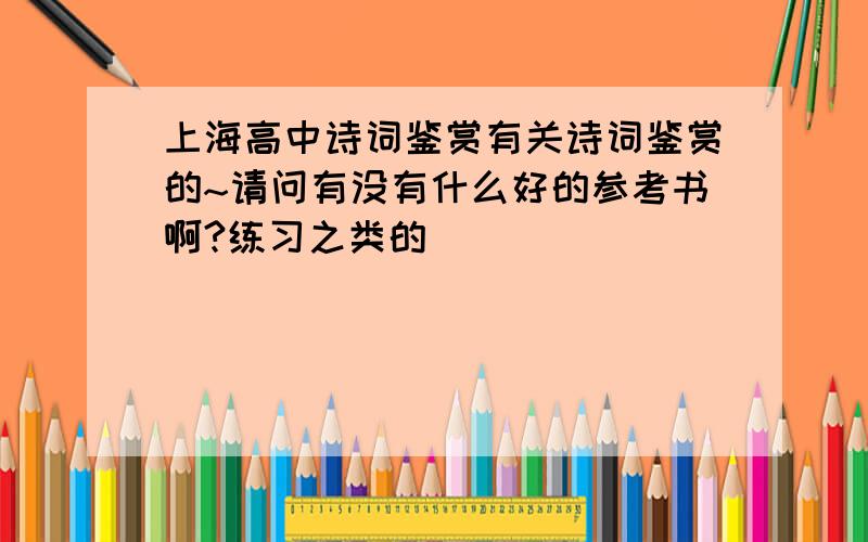 上海高中诗词鉴赏有关诗词鉴赏的~请问有没有什么好的参考书啊?练习之类的