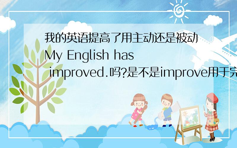 我的英语提高了用主动还是被动My English has improved.吗?是不是improve用于完成时,make progress一般现在时