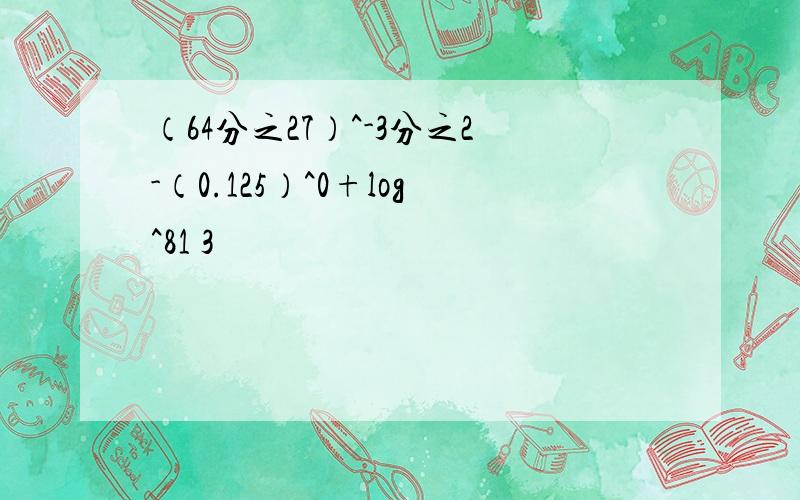 （64分之27）^-3分之2-（0.125）^0+log^81 3