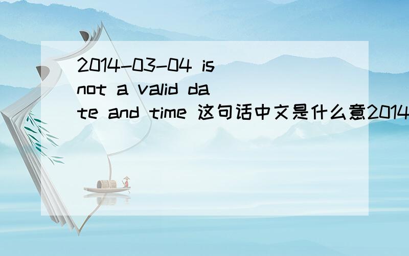 2014-03-04 is not a valid date and time 这句话中文是什么意2014-03-04 is not a valid date and time