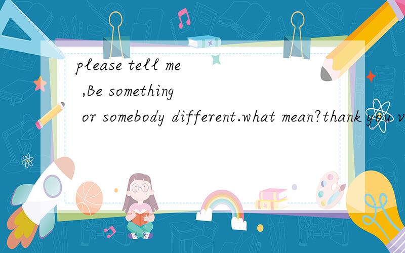 please tell me ,Be something or somebody different.what mean?thank you very much.